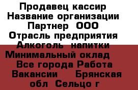 Продавец-кассир › Название организации ­ Партнер, ООО › Отрасль предприятия ­ Алкоголь, напитки › Минимальный оклад ­ 1 - Все города Работа » Вакансии   . Брянская обл.,Сельцо г.